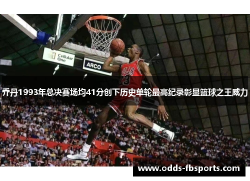 乔丹1993年总决赛场均41分创下历史单轮最高纪录彰显篮球之王威力