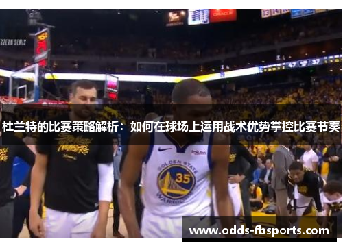杜兰特的比赛策略解析：如何在球场上运用战术优势掌控比赛节奏