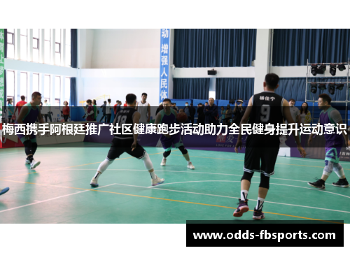 梅西携手阿根廷推广社区健康跑步活动助力全民健身提升运动意识