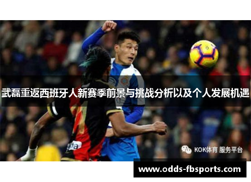 武磊重返西班牙人新赛季前景与挑战分析以及个人发展机遇