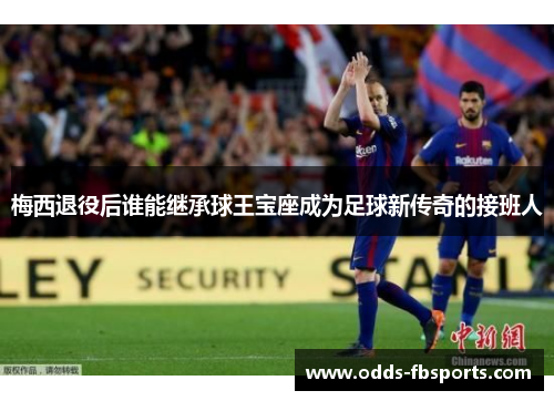 梅西退役后谁能继承球王宝座成为足球新传奇的接班人