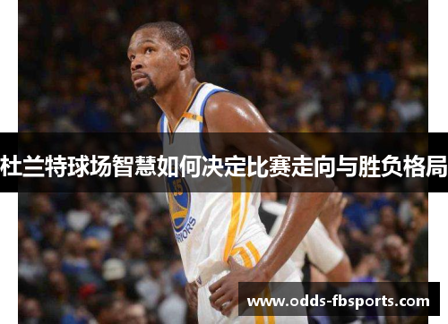 杜兰特球场智慧如何决定比赛走向与胜负格局