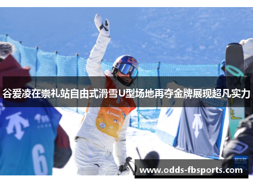 谷爱凌在崇礼站自由式滑雪U型场地再夺金牌展现超凡实力