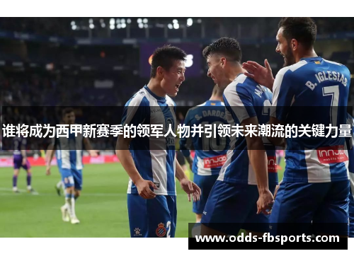 谁将成为西甲新赛季的领军人物并引领未来潮流的关键力量