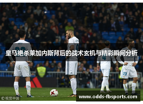 皇马绝杀莱加内斯背后的战术玄机与精彩瞬间分析