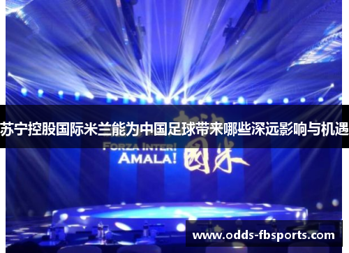 苏宁控股国际米兰能为中国足球带来哪些深远影响与机遇