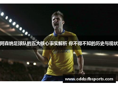 阿森纳足球队的五大核心事实解析 你不得不知的历史与现状