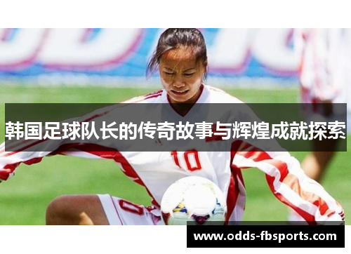 韩国足球队长的传奇故事与辉煌成就探索